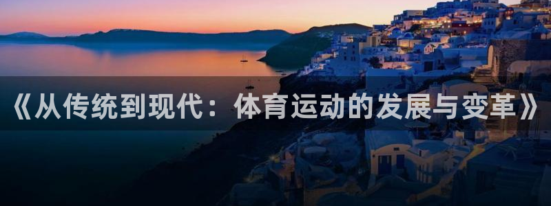 尊龙官方正版app娱乐：《从传统到现代：体育运动的发
