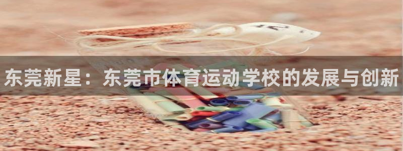 尊龙官网下载注册：东莞新星：东莞市体育运动学校的发展