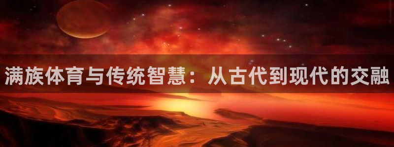注册尊龙官方正版app：满族体育与传统智慧：从古代到