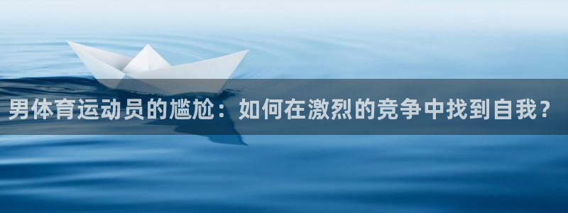 尊龙官方集团官网：男体育运动员的尴尬：如何在激烈的竞