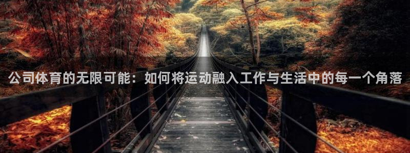 尊龙官网下载平台注册要钱吗是真的吗：公司体育的无限可能：如何