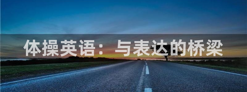 尊龙官网下载招商电话是多少号码：体操英语：与表达的桥梁