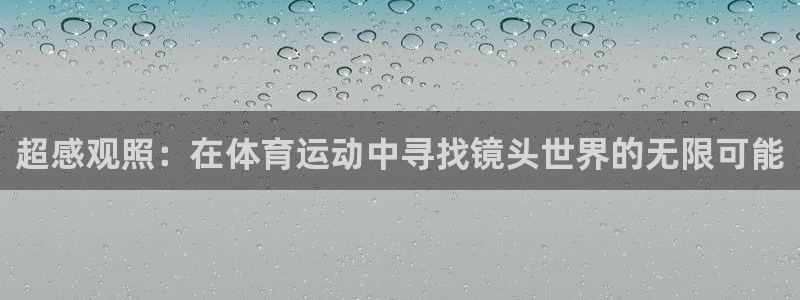 尊龙官网下载官方客服电话：超感观照：在体育运动中寻找镜头世界