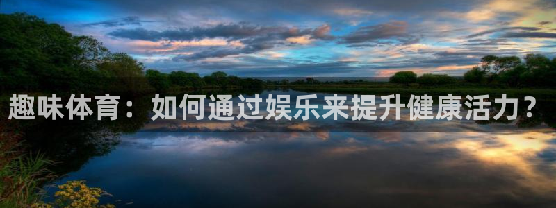 尊龙官网下载招商电话：趣味体育：如何通过娱乐来提升健康活力？
