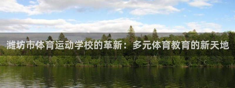 尊龙官网下载招商电话是多少：潍坊市体育运动学校的革新：多元体