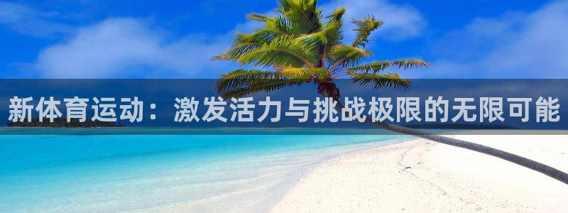 尊龙官网下载平台是正规平台吗知乎：新体育运动：激发活力与挑战