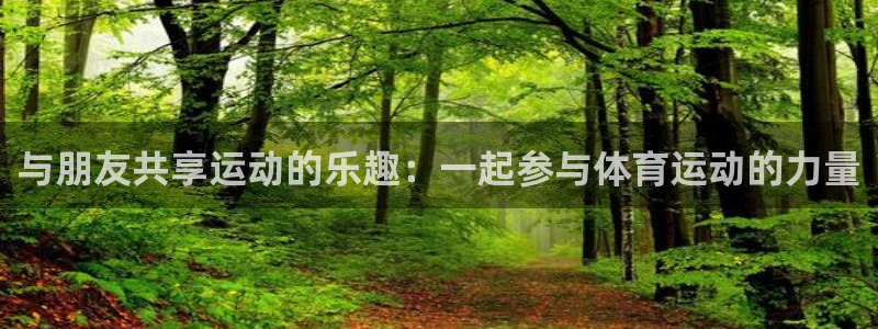 尊龙官网下载联系电话：与朋友共享运动的乐趣：一起参与