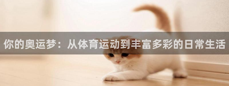 尊龙官方正版app娱乐：你的奥运梦：从体育运动到丰富