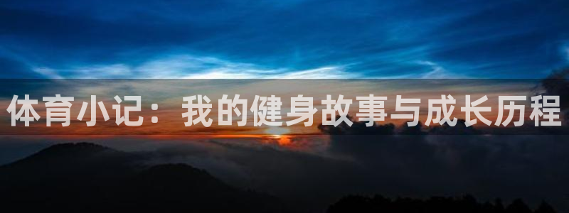 尊龙官方正版app集团官网首页：体育小记：我的健身故事与成长