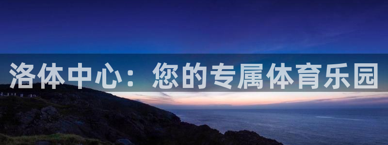 尊龙官方正版app娱乐平台：洛体中心：您的专属体育乐园