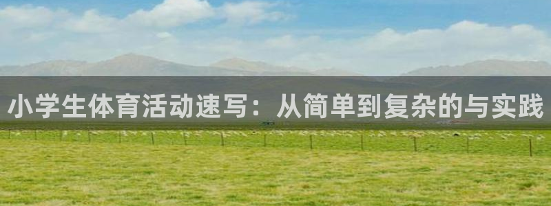 尊龙官网下载招商电话是多少号码：小学生体育活动速写：从简单到