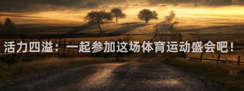 尊龙官方正版app神州：活力四溢：一起参加这场体育运动盛会吧