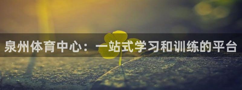 尊龙官网下载官方客服电话：泉州体育中心：一站式学习和训练的平