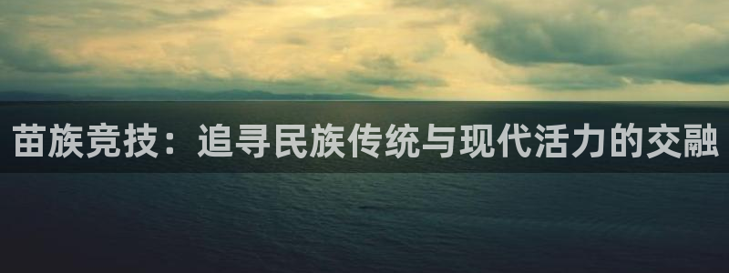 尊龙凯时z6官方版：苗族竞技：追寻民