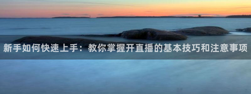 劲爆体育在线高清直播nba：新手如何快速上手：教你掌握开直播的基本技巧和注意事项