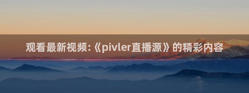 nba劲爆体育：观看最新视频:《pivler直播源》的精彩内容
