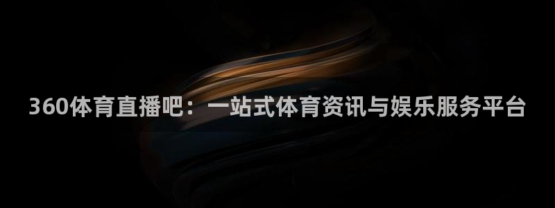 劲爆体育超清在线直播观看：360体育直播吧：一站式体育资讯与娱乐服务平台