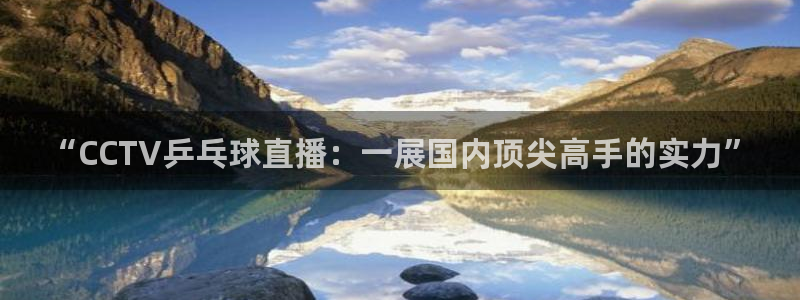 劲爆体育高清免费直播观看：“CCTV乒乓球直播：一展国内顶尖高手的实力”